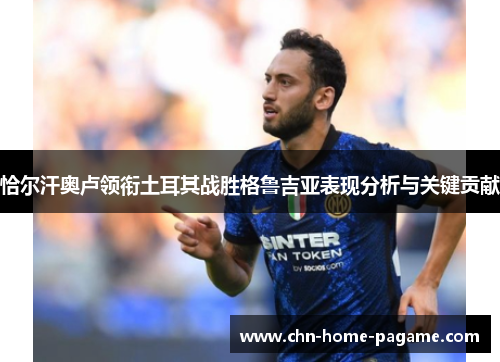 恰尔汗奥卢领衔土耳其战胜格鲁吉亚表现分析与关键贡献