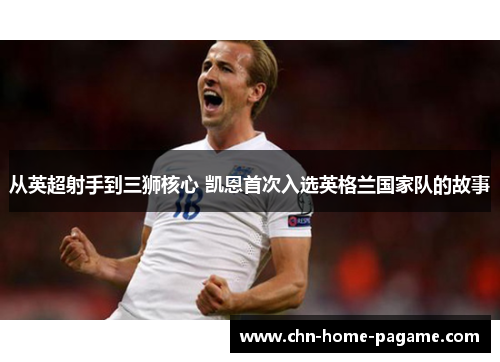 从英超射手到三狮核心 凯恩首次入选英格兰国家队的故事