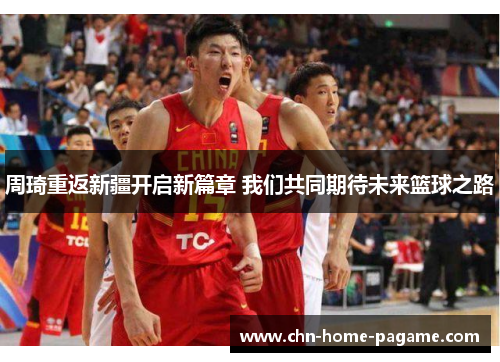 周琦重返新疆开启新篇章 我们共同期待未来篮球之路
