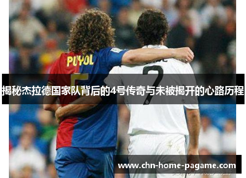 揭秘杰拉德国家队背后的4号传奇与未被揭开的心路历程 揭秘杰拉德国家队背后的4号传奇与未被揭开的心路历程