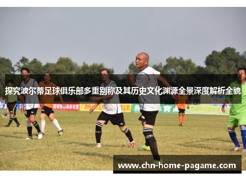 探究波尔蒂足球俱乐部多重别称及其历史文化渊源全景深度解析全貌