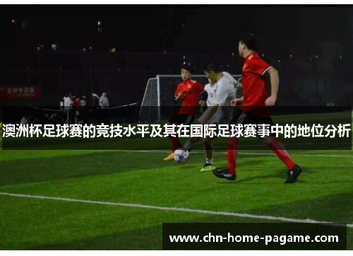 澳洲杯足球赛的竞技水平及其在国际足球赛事中的地位分析