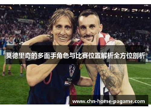 莫德里奇的多面手角色与比赛位置解析全方位剖析