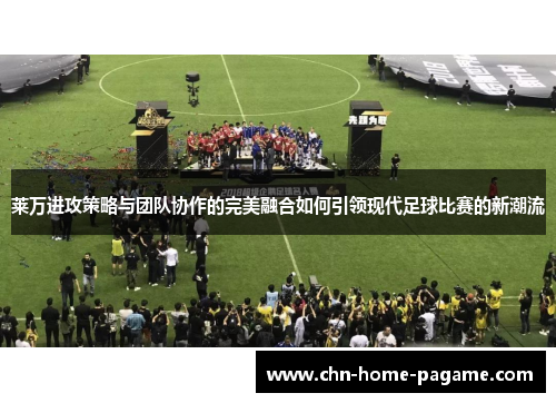 莱万进攻策略与团队协作的完美融合如何引领现代足球比赛的新潮流 莱万进攻策略与团队协作的完美融合如何引领现代足球比赛的新潮流