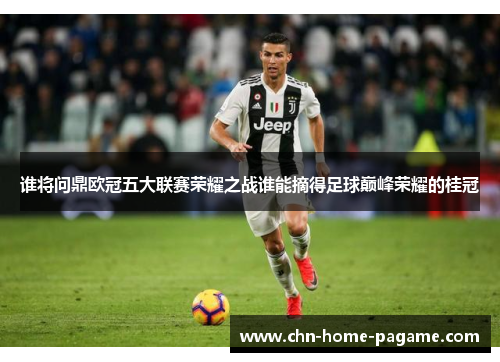 谁将问鼎欧冠五大联赛荣耀之战谁能摘得足球巅峰荣耀的桂冠 谁将问鼎欧冠五大联赛荣耀之战谁能摘得足球巅峰荣耀的桂冠