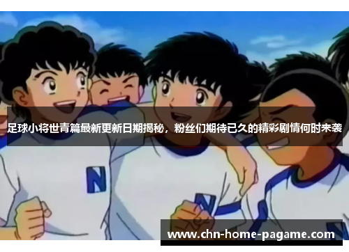 足球小将世青篇最新更新日期揭秘,粉丝们期待已久的精彩剧情何时来袭 足球小将世青篇最新更新日期揭秘,粉丝们期待已久的精彩剧情何时来袭