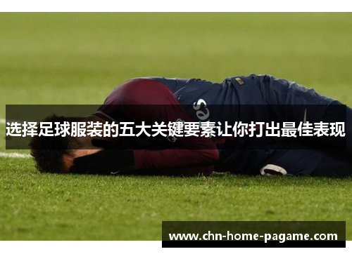 选择足球服装的五大关键要素让你打出最佳表现
