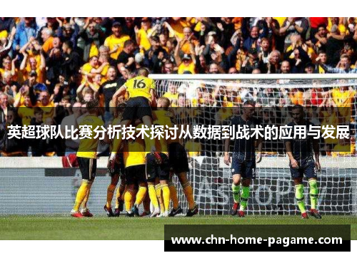 英超球队比赛分析技术探讨从数据到战术的应用与发展