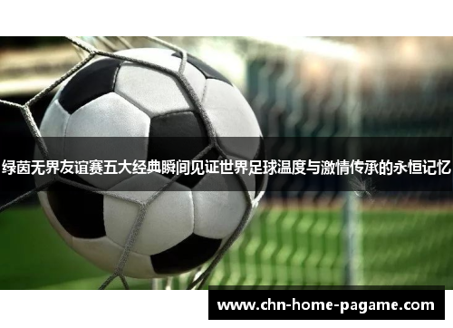 绿茵无界友谊赛五大经典瞬间见证世界足球温度与激情传承的永恒记忆