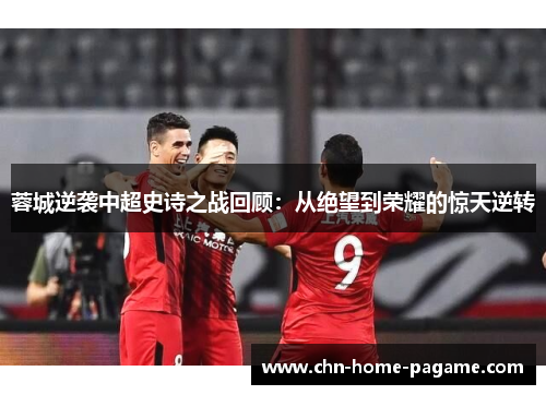 蓉城逆袭中超史诗之战回顾：从绝望到荣耀的惊天逆转