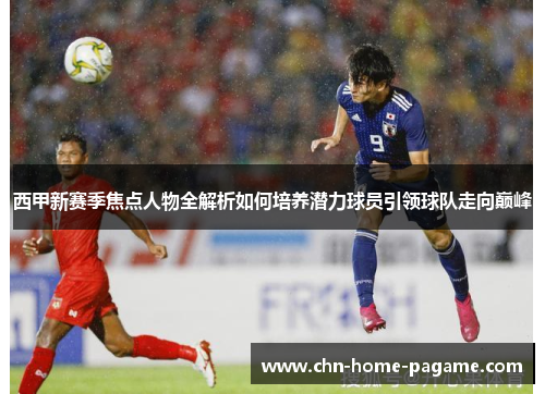 西甲新赛季焦点人物全解析如何培养潜力球员引领球队走向巅峰