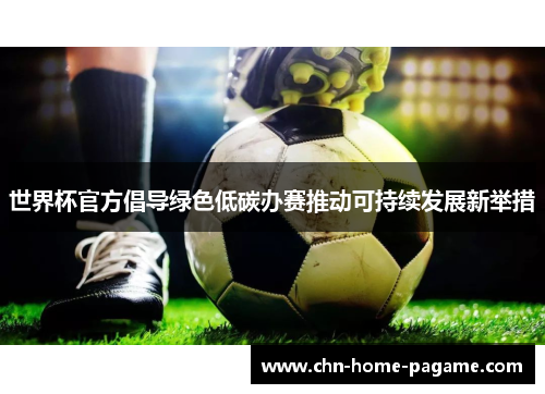 世界杯官方倡导绿色低碳办赛推动可持续发展新举措