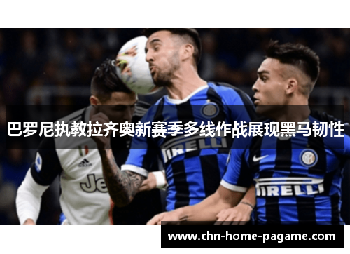 巴罗尼执教拉齐奥新赛季多线作战展现黑马韧性