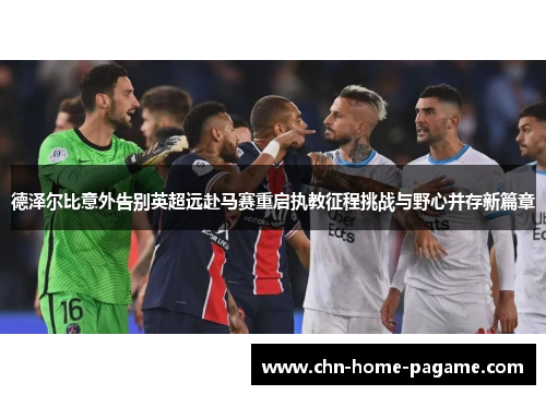 德泽尔比意外告别英超远赴马赛重启执教征程挑战与野心并存新篇章