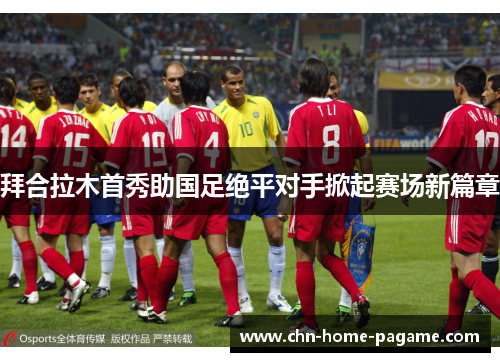 拜合拉木首秀助国足绝平对手掀起赛场新篇章