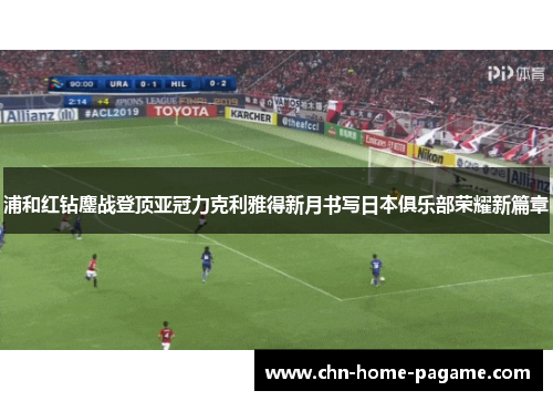 浦和红钻鏖战登顶亚冠力克利雅得新月书写日本俱乐部荣耀新篇章