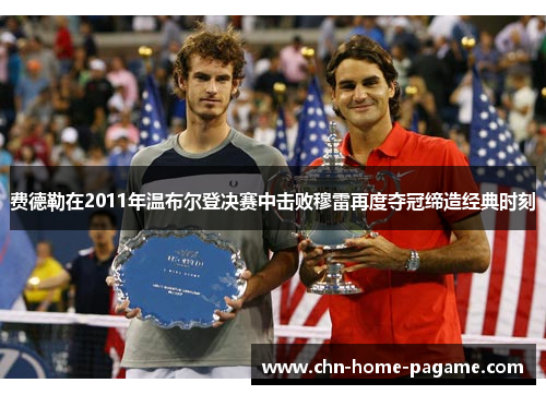 费德勒在2011年温布尔登决赛中击败穆雷再度夺冠缔造经典时刻