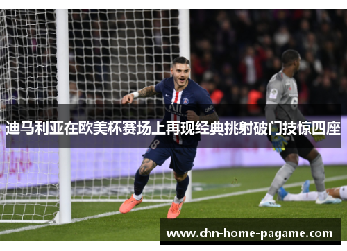 迪马利亚在欧美杯赛场上再现经典挑射破门技惊四座 迪马利亚在欧美杯赛场上再现经典挑射破门技惊四座