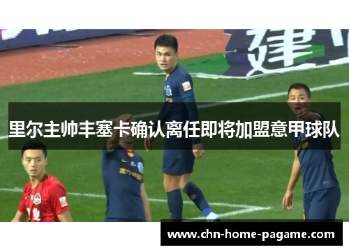 里尔主帅丰塞卡确认离任即将加盟意甲球队 里尔主帅丰塞卡确认离任即将加盟意甲球队