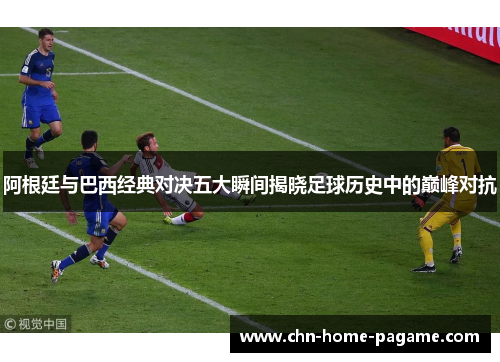 阿根廷与巴西经典对决五大瞬间揭晓足球历史中的巅峰对抗 阿根廷与巴西经典对决五大瞬间揭晓足球历史中的巅峰对抗