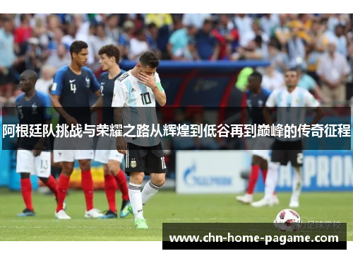 阿根廷队挑战与荣耀之路从辉煌到低谷再到巅峰的传奇征程 阿根廷队挑战与荣耀之路从辉煌到低谷再到巅峰的传奇征程