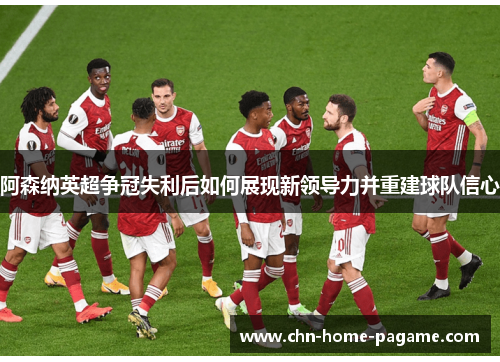 阿森纳英超争冠失利后如何展现新领导力并重建球队信心 阿森纳英超争冠失利后如何展现新领导力并重建球队信心
