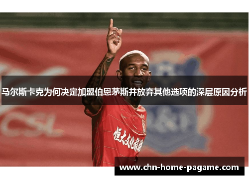 马尔斯卡克为何决定加盟伯恩茅斯并放弃其他选项的深层原因分析 马尔斯卡克为何决定加盟伯恩茅斯并放弃其他选项的深层原因分析